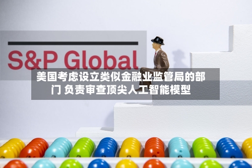 美国考虑设立类似金融业监管局的部门 负责审查顶尖人工智能模型-第2张图片