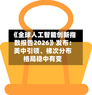 《全球人工智能创新指数报告2026》发布：美中引领、梯次分布格局稳中有变-第2张图片