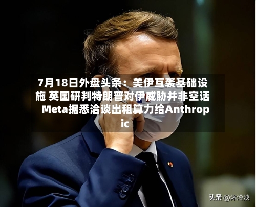 7月18日外盘头条:美伊互袭基础设施 英国研判特朗普对伊威胁并非空话 Meta据悉洽谈出租算力给Anthropic-第1张图片