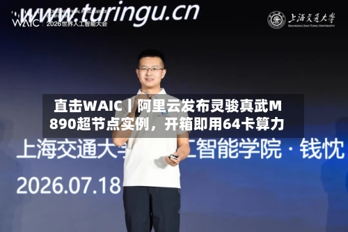 直击WAIC丨阿里云发布灵骏真武M890超节点实例，开箱即用64卡算力