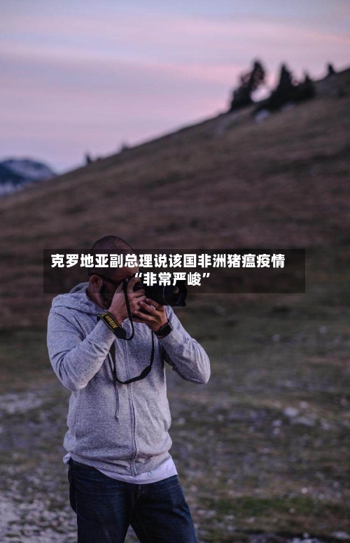 克罗地亚副总理说该国非洲猪瘟疫情“非常严峻”-第2张图片