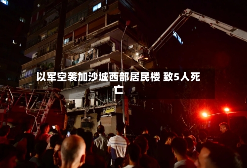 以军空袭加沙城西部居民楼 致5人死亡-第2张图片