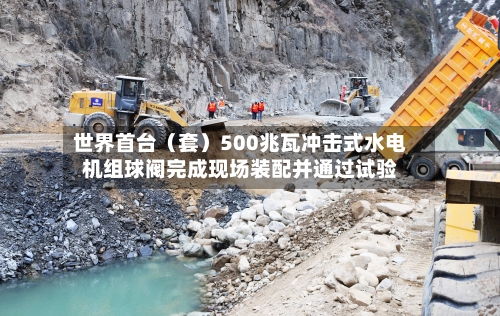 世界首台(套)500兆瓦冲击式水电机组球阀完成现场装配并通过试验-第2张图片