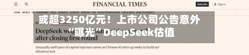 或超3250亿元!上市公司公告意外“曝光”DeepSeek估值