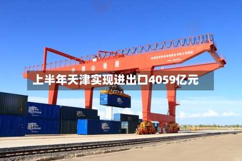 上半年天津实现进出口4059亿元-第2张图片