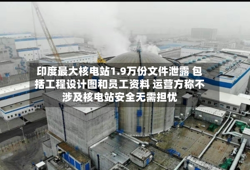 印度最大核电站1.9万份文件泄露 包括工程设计图和员工资料 运营方称不涉及核电站安全无需担忧