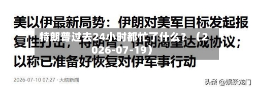 特朗普过去24小时都忙了什么?(2026-07-19)-第2张图片