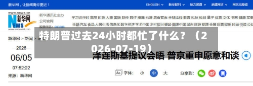 特朗普过去24小时都忙了什么?(2026-07-19)