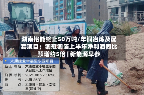 湖南裕能终止50万吨/年铜冶炼及配套项目;铜冠铜箔上半年净利润同比预增约5倍 | 新能源早参-第3张图片