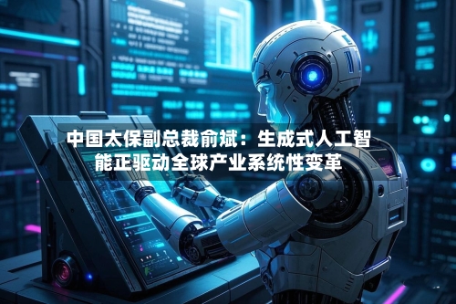 中国太保副总裁俞斌:生成式人工智能正驱动全球产业系统性变革-第2张图片