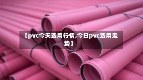 【pvc今天费用行情,今日pvc费用走势】-第1张图片