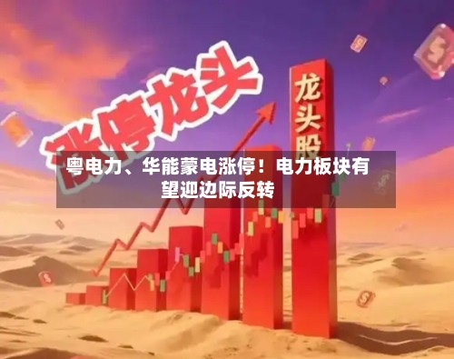 粤电力、华能蒙电涨停！电力板块有望迎边际反转-第3张图片
