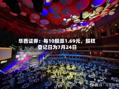 华西证券：每10股派1.69元，股权登记日为7月24日-第3张图片