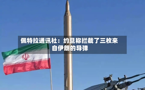 佩特拉通讯社:约旦称拦截了三枚来自伊朗的导弹-第2张图片