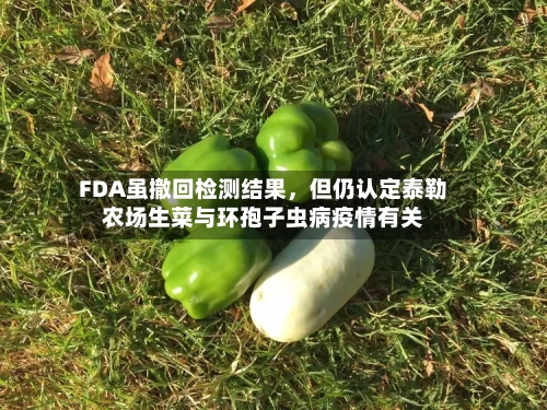 FDA虽撤回检测结果	，但仍认定泰勒农场生菜与环孢子虫病疫情有关-第1张图片