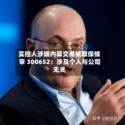 实控人涉嫌内幕交易被取保候审 300652:涉及个人与公司无关-第2张图片