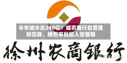 半年缩水近240亿!城农商行自营理财压降,牌照审批陷入空窗期