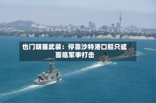也门胡塞武装:停靠沙特港口船只或面临军事打击