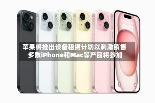 苹果将推出设备租赁计划以刺激销售 多数iPhone和Mac等产品将参加-第2张图片