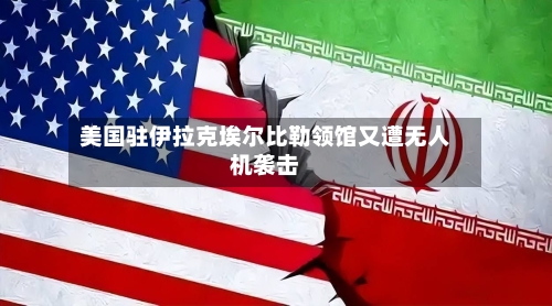 美国驻伊拉克埃尔比勒领馆又遭无人机袭击-第2张图片