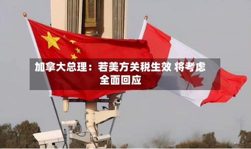 加拿大总理:若美方关税生效 将考虑全面回应