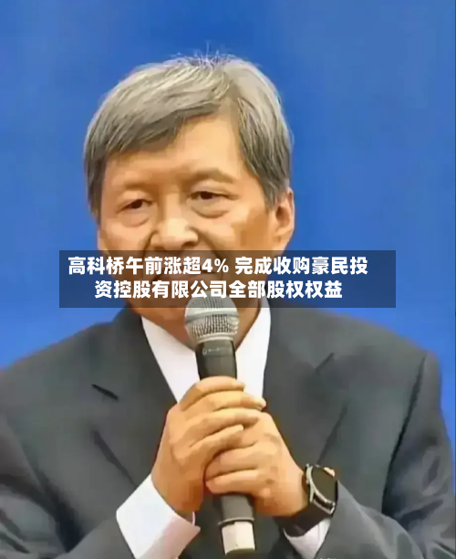 高科桥午前涨超4% 完成收购豪民投资控股有限公司全部股权权益-第1张图片