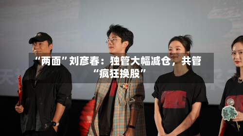 “两面”刘彦春:独管大幅减仓,共管“疯狂换股”