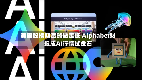 美国股指期货略微走低 Alphabet财报成AI行情试金石-第2张图片
