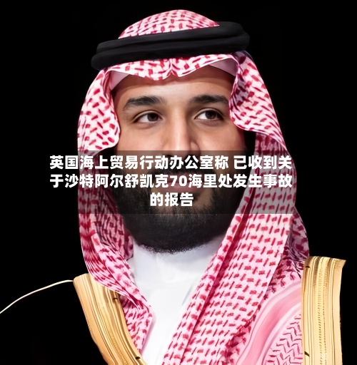 英国海上贸易行动办公室称 已收到关于沙特阿尔舒凯克70海里处发生事故的报告-第2张图片