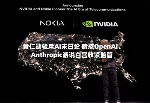 黄仁勋驳斥AI末日论 暗怼OpenAI	、Anthropic游说白宫收紧监管-第2张图片