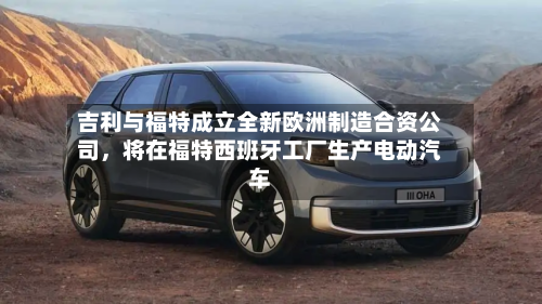 吉利与福特成立全新欧洲制造合资公司，将在福特西班牙工厂生产电动汽车-第2张图片