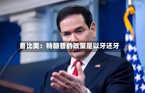 鲁比奥：特朗普的政策是以牙还牙-第2张图片
