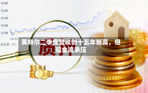 英特尔二季度营收创十五年新高	，但现金流承压-第2张图片