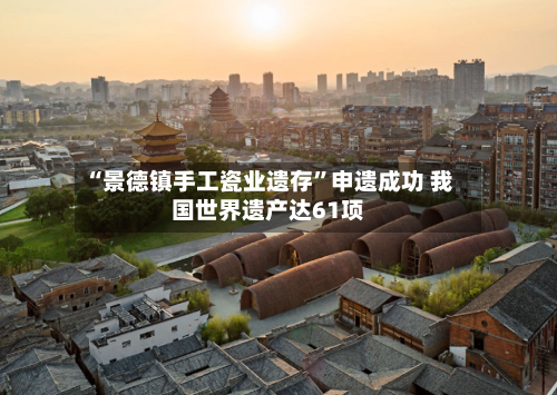 “景德镇手工瓷业遗存”申遗成功 我国世界遗产达61项-第2张图片