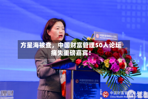 方星海被查,中国财富管理50人论坛痛失重磅嘉宾!