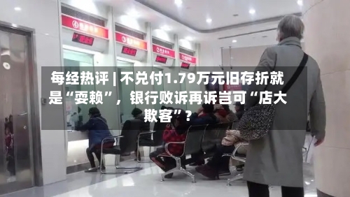 每经热评 | 不兑付1.79万元旧存折就是“耍赖	”，银行败诉再诉岂可“店大欺客”？-第3张图片