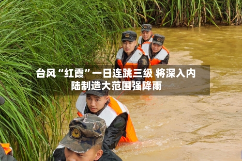 台风“红霞”一日连跳三级 将深入内陆制造大范围强降雨-第3张图片
