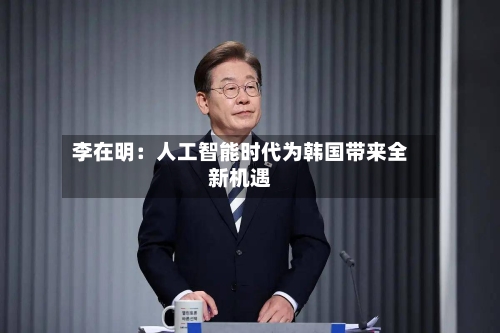 李在明:人工智能时代为韩国带来全新机遇