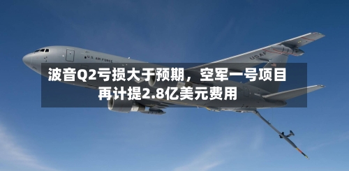 波音Q2亏损大于预期	，空军一号项目再计提2.8亿美元费用-第1张图片