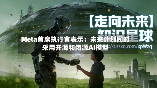 Meta首席执行官表示:未来计划同时采用开源和闭源AI模型