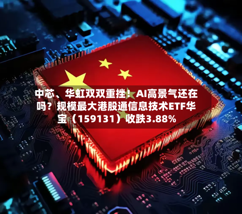 中芯、华虹双双重挫!AI高景气还在吗?规模最大港股通信息技术ETF华宝(159131)收跌3.88%