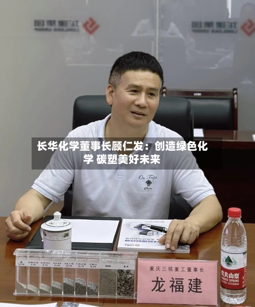 长华化学董事长顾仁发:创造绿色化学 碳塑美好未来