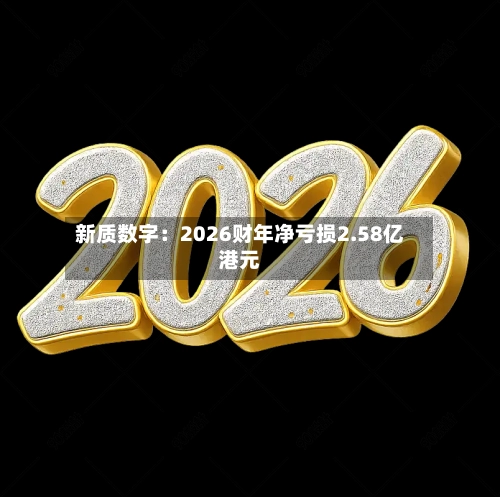 新质数字：2026财年净亏损2.58亿港元