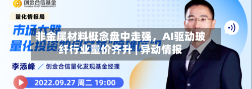 非金属材料概念盘中走强	，AI驱动玻纤行业量价齐升 | 异动情报-第2张图片