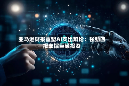 亚马逊财报重塑AI支出辩论：强劲回报支撑巨额投资-第2张图片
