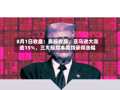 8月1日收盘：美股收高，亚马逊大涨逾15%，三大股指本周均录得涨幅