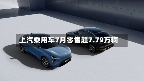 上汽乘用车7月零售超7.79万辆