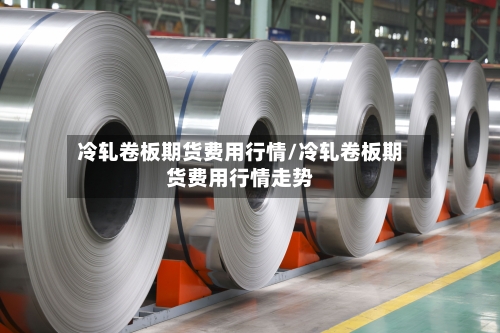 冷轧卷板期货费用行情/冷轧卷板期货费用行情走势