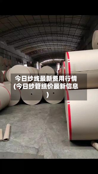 今日纱线最新费用行情(今日纱管纸价最新信息)