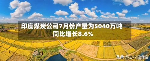 印度煤炭公司7月份产量为5040万吨 同比增长8.6%